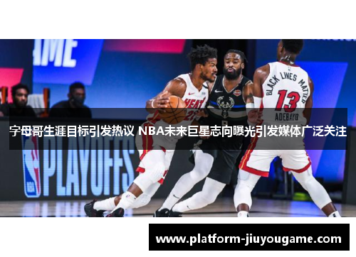 字母哥生涯目标引发热议 NBA未来巨星志向曝光引发媒体广泛关注