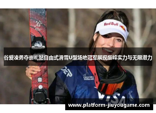 谷爱凌勇夺崇礼站自由式滑雪U型场地冠军展现巅峰实力与无限潜力