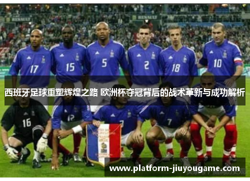 西班牙足球重塑辉煌之路 欧洲杯夺冠背后的战术革新与成功解析
