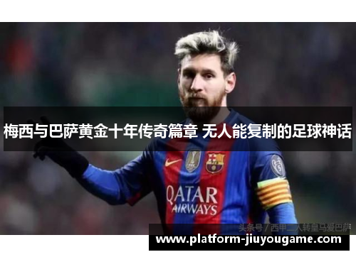 梅西与巴萨黄金十年传奇篇章 无人能复制的足球神话