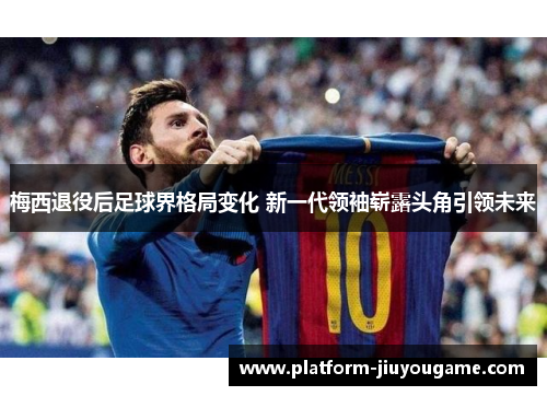 梅西退役后足球界格局变化 新一代领袖崭露头角引领未来