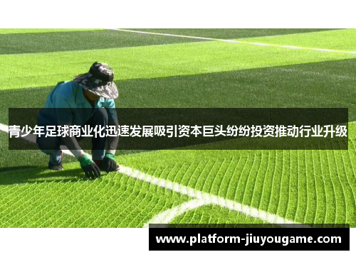 青少年足球商业化迅速发展吸引资本巨头纷纷投资推动行业升级