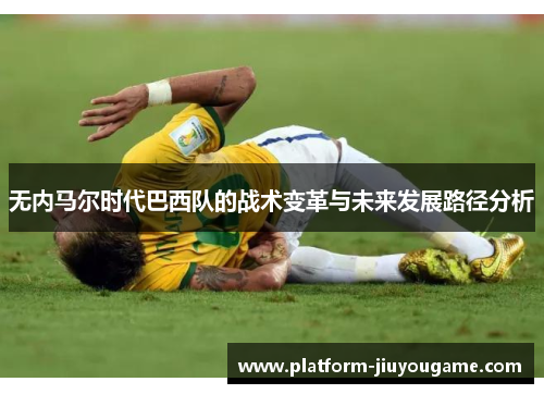 无内马尔时代巴西队的战术变革与未来发展路径分析
