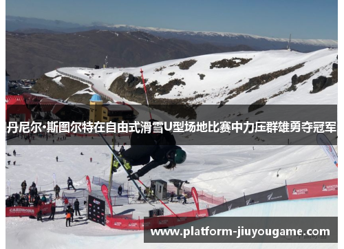 丹尼尔·斯图尔特在自由式滑雪U型场地比赛中力压群雄勇夺冠军
