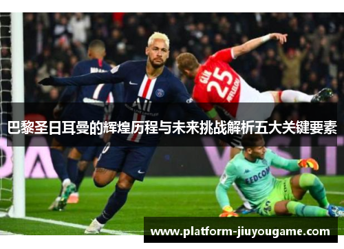 巴黎圣日耳曼的辉煌历程与未来挑战解析五大关键要素