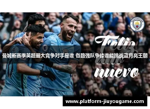 曼城新赛季英超最大竞争对手是谁 各路强队争锋谁能挑战蓝月亮王朝