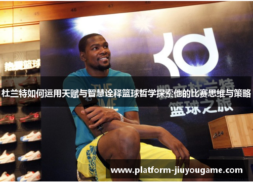 杜兰特如何运用天赋与智慧诠释篮球哲学探索他的比赛思维与策略