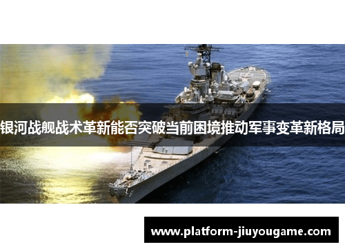 银河战舰战术革新能否突破当前困境推动军事变革新格局