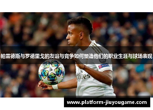 帕雷德斯与罗德里戈的友谊与竞争如何塑造他们的职业生涯与球场表现