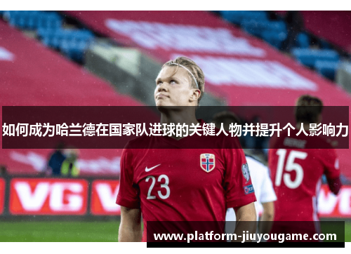 如何成为哈兰德在国家队进球的关键人物并提升个人影响力