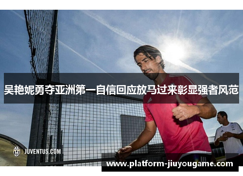 吴艳妮勇夺亚洲第一自信回应放马过来彰显强者风范