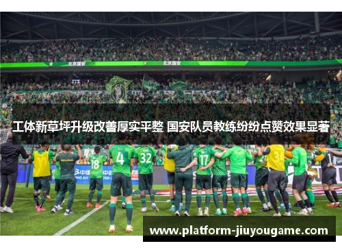 工体新草坪升级改善厚实平整 国安队员教练纷纷点赞效果显著