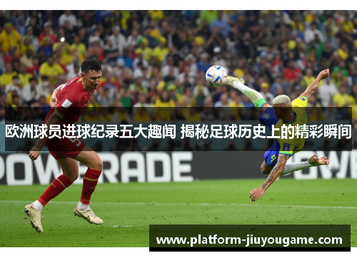 欧洲球员进球纪录五大趣闻 揭秘足球历史上的精彩瞬间