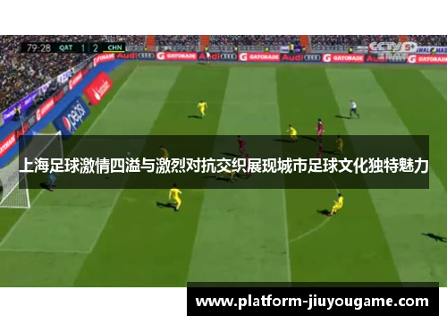 上海足球激情四溢与激烈对抗交织展现城市足球文化独特魅力