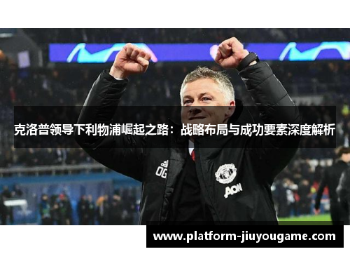 克洛普领导下利物浦崛起之路：战略布局与成功要素深度解析