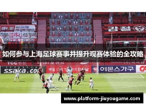如何参与上海足球赛事并提升观赛体验的全攻略