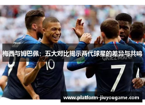 梅西与姆巴佩：五大对比揭示两代球星的差异与共鸣