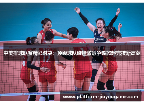 中美排球联赛精彩对决：顶级球队碰撞激烈争锋掀起竞技新高潮
