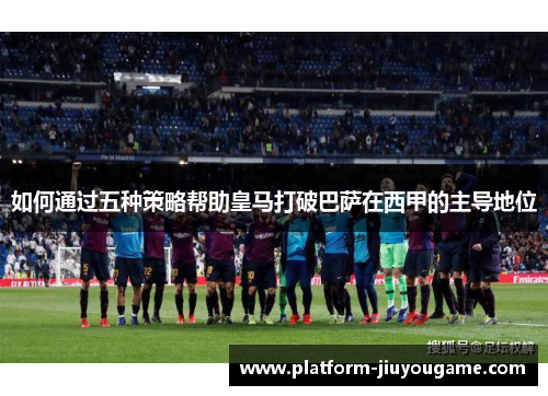 如何通过五种策略帮助皇马打破巴萨在西甲的主导地位