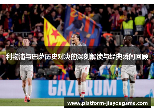 利物浦与巴萨历史对决的深刻解读与经典瞬间回顾