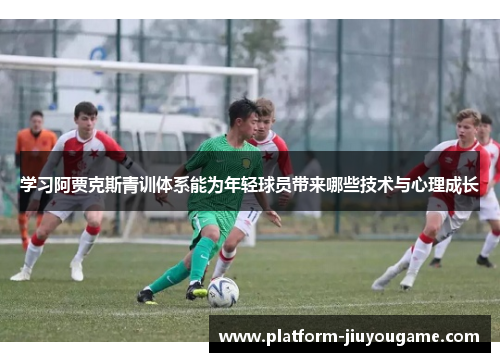 学习阿贾克斯青训体系能为年轻球员带来哪些技术与心理成长