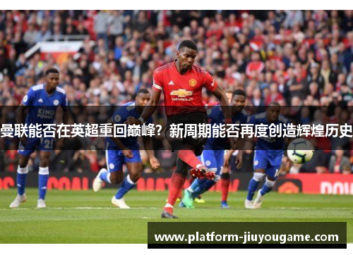 曼联能否在英超重回巅峰？新周期能否再度创造辉煌历史