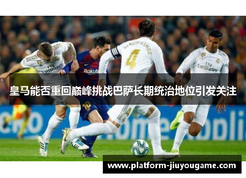 皇马能否重回巅峰挑战巴萨长期统治地位引发关注
