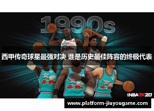 西甲传奇球星最强对决 谁是历史最佳阵容的终极代表