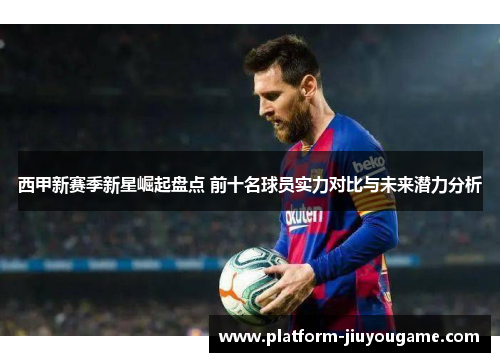 西甲新赛季新星崛起盘点 前十名球员实力对比与未来潜力分析