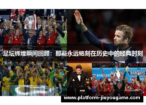 足坛辉煌瞬间回顾：那些永远铭刻在历史中的经典时刻