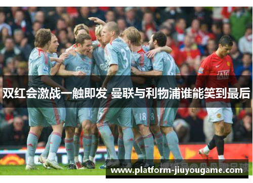 双红会激战一触即发 曼联与利物浦谁能笑到最后
