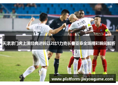 天津津门虎上演经典逆转以2比1力克长春亚泰全场精彩瞬间解析