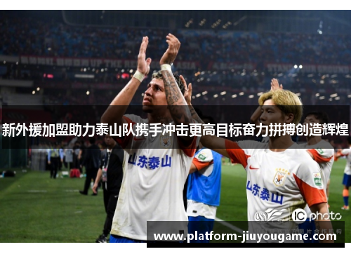 新外援加盟助力泰山队携手冲击更高目标奋力拼搏创造辉煌