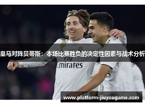皇马对阵贝蒂斯：本场比赛胜负的决定性因素与战术分析