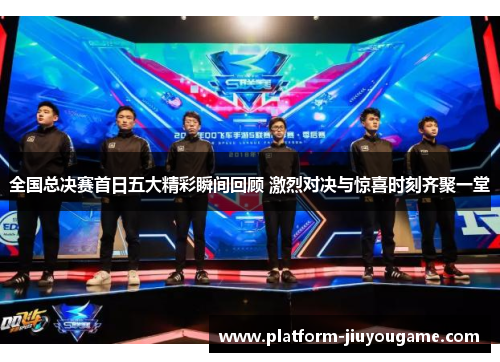 全国总决赛首日五大精彩瞬间回顾 激烈对决与惊喜时刻齐聚一堂