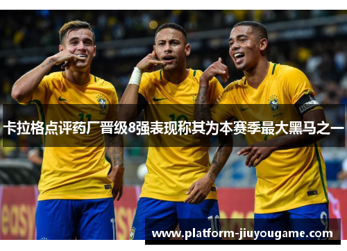 卡拉格点评药厂晋级8强表现称其为本赛季最大黑马之一