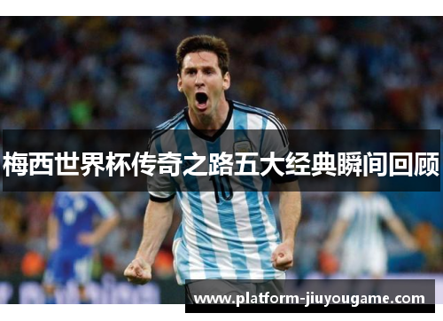 梅西世界杯传奇之路五大经典瞬间回顾