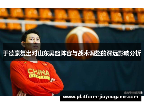 于德豪复出对山东男篮阵容与战术调整的深远影响分析