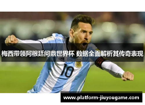 梅西带领阿根廷问鼎世界杯 数据全面解析其传奇表现