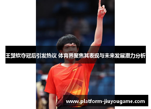 王楚钦夺冠后引发热议 体育界聚焦其表现与未来发展潜力分析