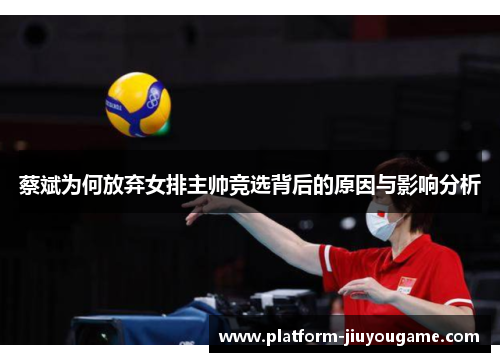 蔡斌为何放弃女排主帅竞选背后的原因与影响分析