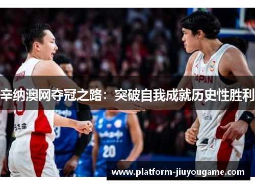 辛纳澳网夺冠之路：突破自我成就历史性胜利