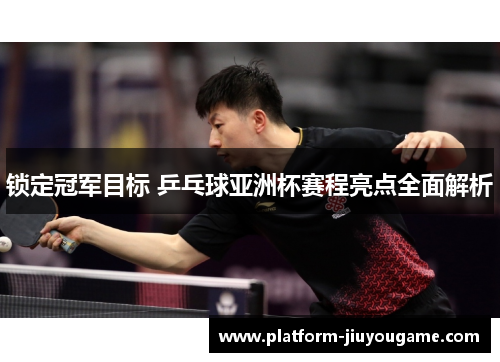 锁定冠军目标 乒乓球亚洲杯赛程亮点全面解析