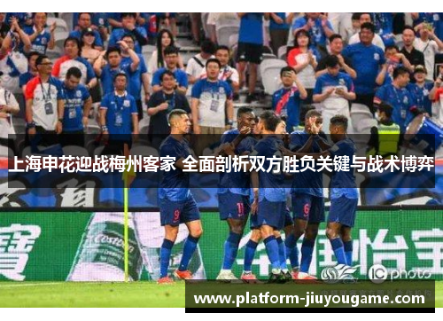 上海申花迎战梅州客家 全面剖析双方胜负关键与战术博弈