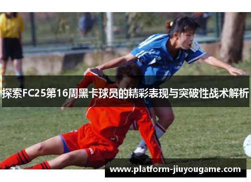 探索FC25第16周黑卡球员的精彩表现与突破性战术解析