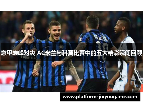 意甲巅峰对决 AC米兰与科莫比赛中的五大精彩瞬间回顾