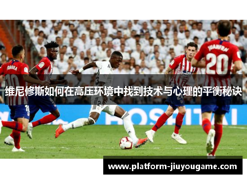 维尼修斯如何在高压环境中找到技术与心理的平衡秘诀