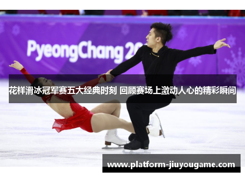 花样滑冰冠军赛五大经典时刻 回顾赛场上激动人心的精彩瞬间