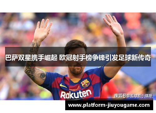 巴萨双星携手崛起 欧冠射手榜争锋引发足球新传奇