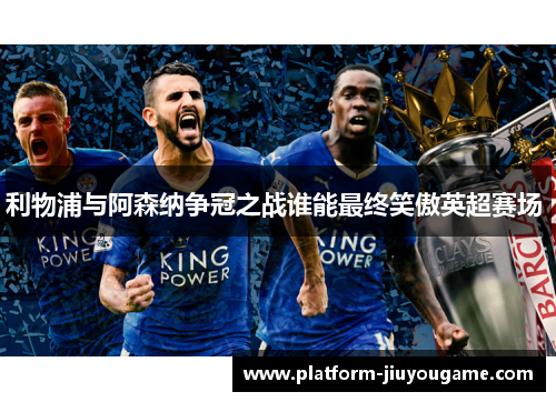 利物浦与阿森纳争冠之战谁能最终笑傲英超赛场 
